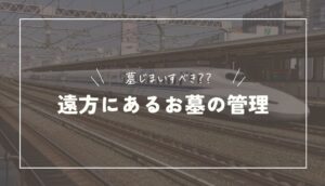 遠方にあるお墓の管理はどうする？大変なら墓じまいを検討しよう